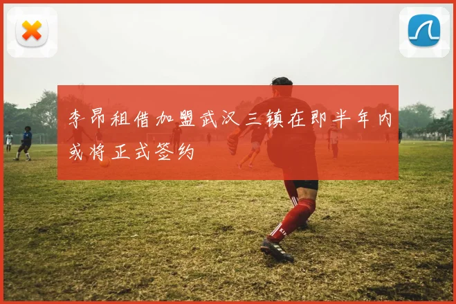 李昂租借加盟武汉三镇在即半年内或将正式签约