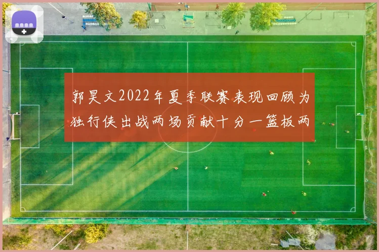 郭昊文2022年夏季联赛表现回顾为独行侠出战两场贡献十分一篮板两助攻