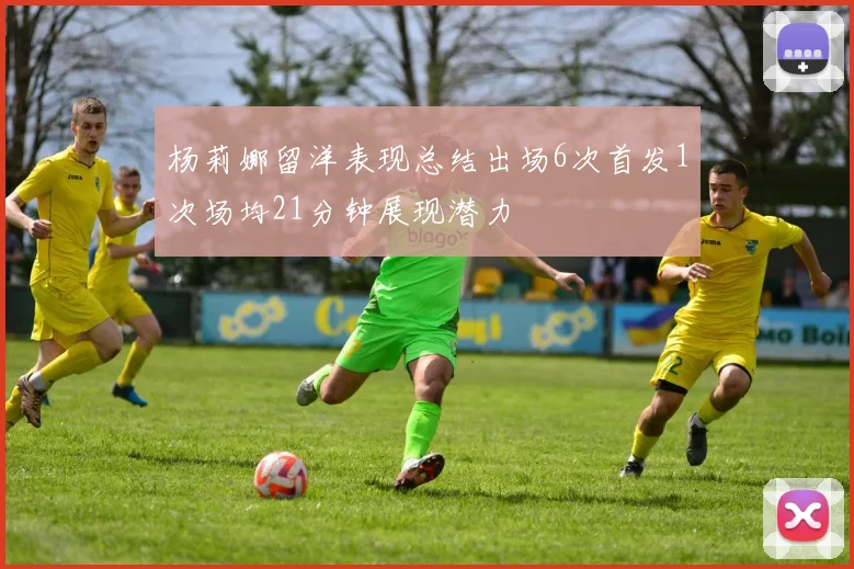 杨莉娜留洋表现总结出场6次首发1次场均21分钟展现潜力