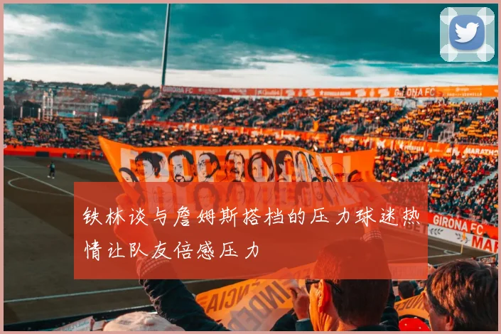 铁林谈与詹姆斯搭档的压力球迷热情让队友倍感压力