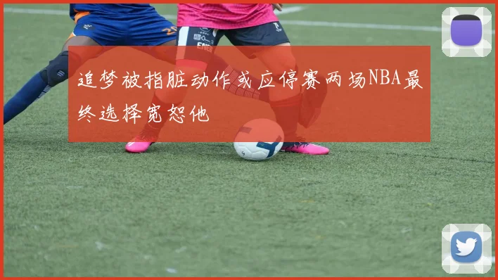 追梦被指脏动作或应停赛两场NBA最终选择宽恕他