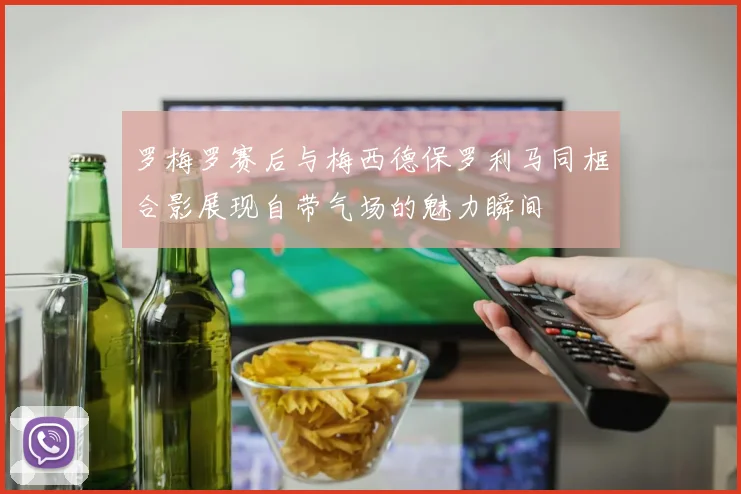 罗梅罗赛后与梅西德保罗利马同框合影展现自带气场的魅力瞬间