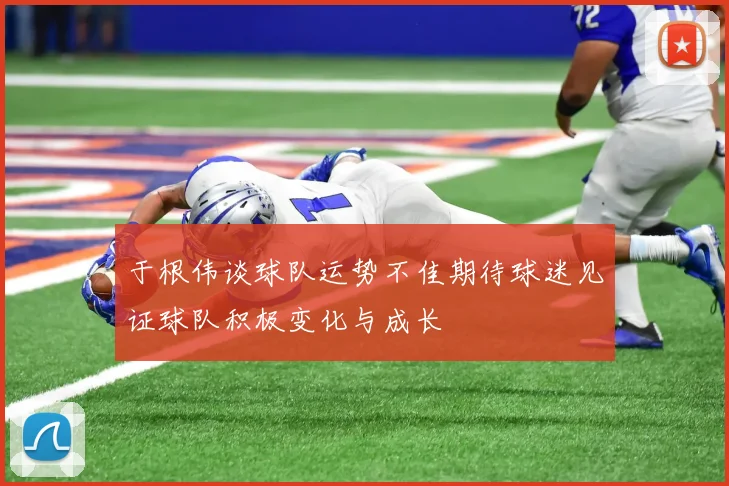 于根伟谈球队运势不佳期待球迷见证球队积极变化与成长