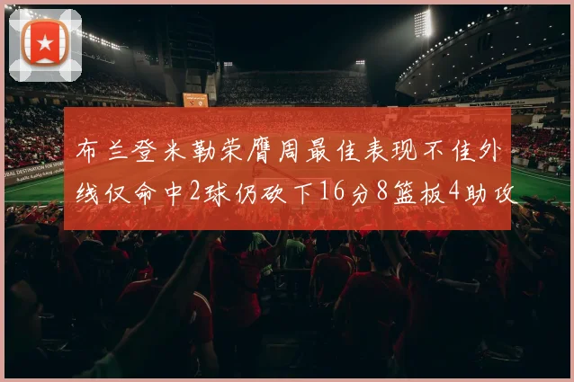 布兰登米勒荣膺周最佳表现不佳外线仅命中2球仍砍下16分8篮板4助攻