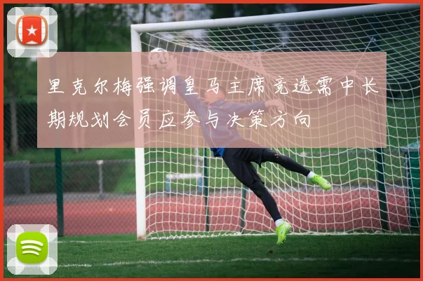 里克尔梅强调皇马主席竞选需中长期规划会员应参与决策方向