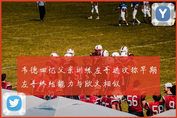 韦德回忆父亲训练左手进攻称早期左手终结能力与欧文相似