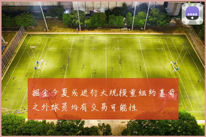 掘金今夏或进行大规模重组约基奇之外球员均有交易可能性