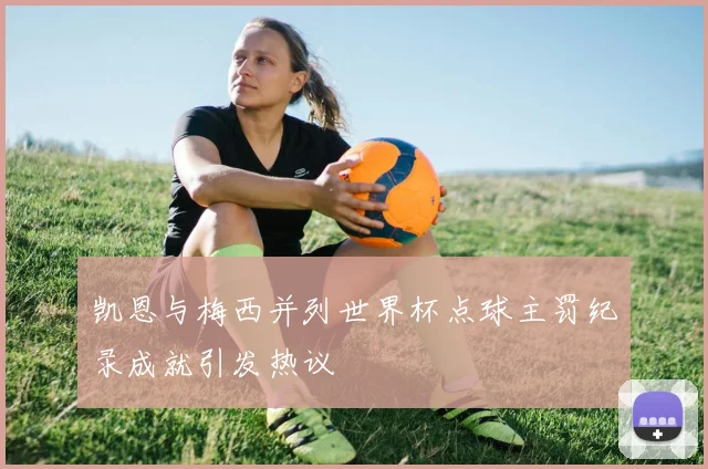 凯恩与梅西并列世界杯点球主罚纪录成就引发热议