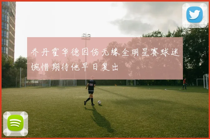 乔丹霍华德因伤无缘全明星赛球迷惋惜期待他早日复出