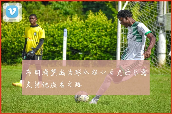 布朗渴望成为球队核心马克西乐意支持他成名之路
